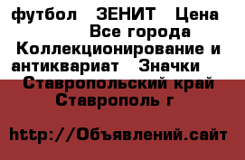 1.1) футбол : ЗЕНИТ › Цена ­ 499 - Все города Коллекционирование и антиквариат » Значки   . Ставропольский край,Ставрополь г.